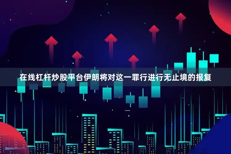 在线杠杆炒股平台伊朗将对这一罪行进行无止境的报复