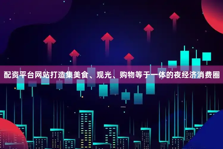 配资平台网站打造集美食、观光、购物等于一体的夜经济消费圈