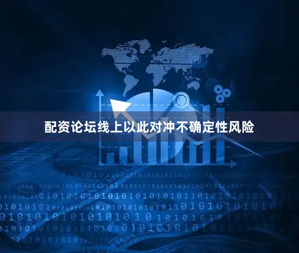 配资论坛线上以此对冲不确定性风险