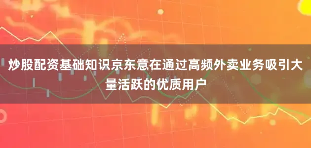 炒股配资基础知识京东意在通过高频外卖业务吸引大量活跃的优质用户