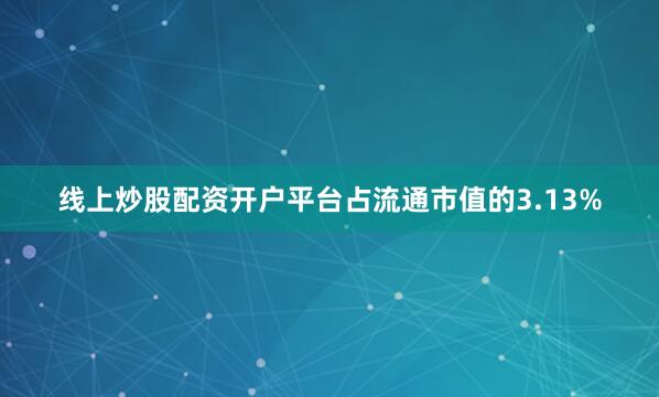 线上炒股配资开户平台占流通市值的3.13%