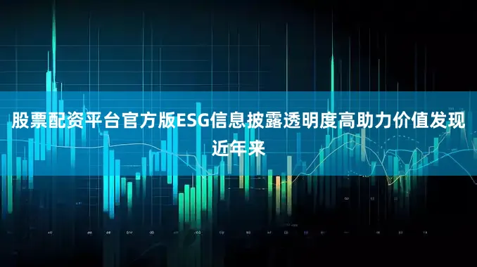 股票配资平台官方版ESG信息披露透明度高助力价值发现近年来