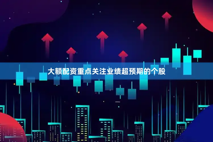 大额配资重点关注业绩超预期的个股