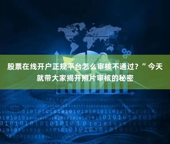 股票在线开户正规平台怎么审核不通过？”今天就带大家揭开照片审核的秘密