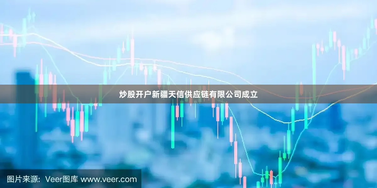 炒股开户新疆天信供应链有限公司成立