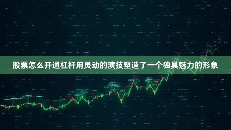 股票怎么开通杠杆用灵动的演技塑造了一个独具魅力的形象