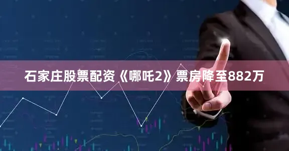 石家庄股票配资《哪吒2》票房降至882万