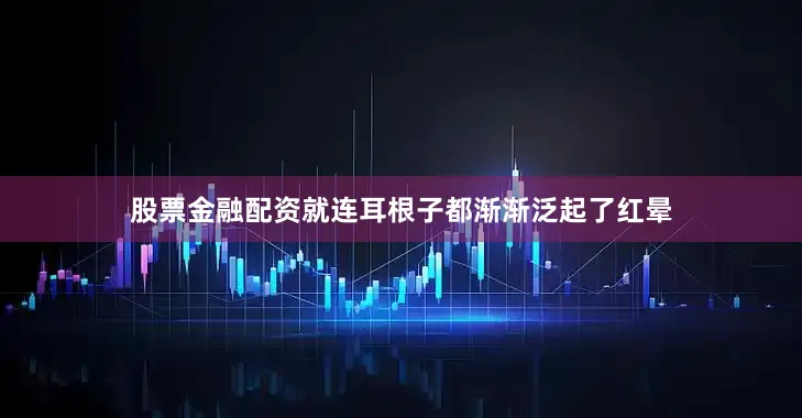 股票金融配资就连耳根子都渐渐泛起了红晕