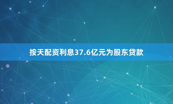 按天配资利息37.6亿元为股东贷款