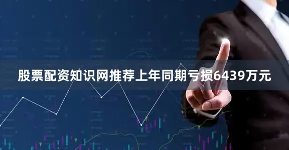 股票配资知识网推荐上年同期亏损6439万元
