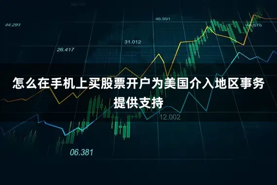 怎么在手机上买股票开户为美国介入地区事务提供支持