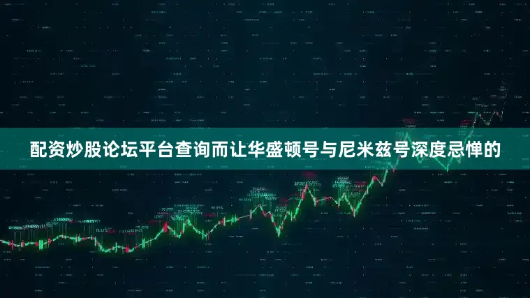 配资炒股论坛平台查询而让华盛顿号与尼米兹号深度忌惮的