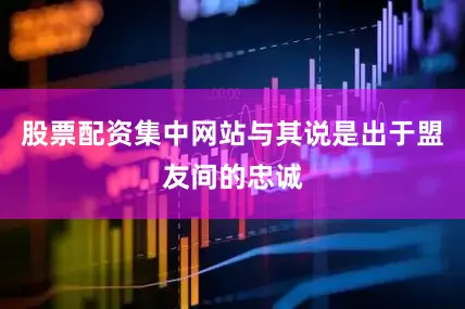 股票配资集中网站与其说是出于盟友间的忠诚