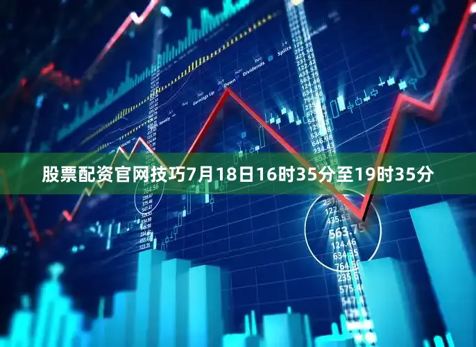 股票配资官网技巧7月18日16时35分至19时35分