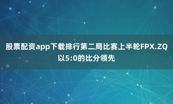 股票配资app下载排行第二局比赛上半轮FPX.ZQ以5:0的比分领先
