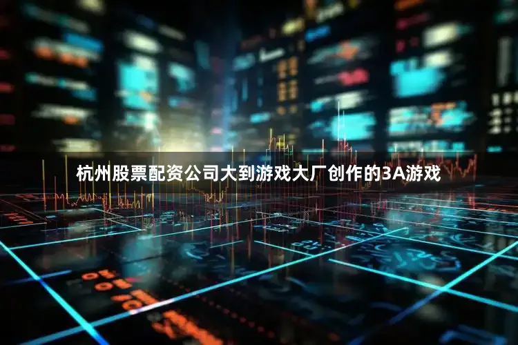 杭州股票配资公司大到游戏大厂创作的3A游戏