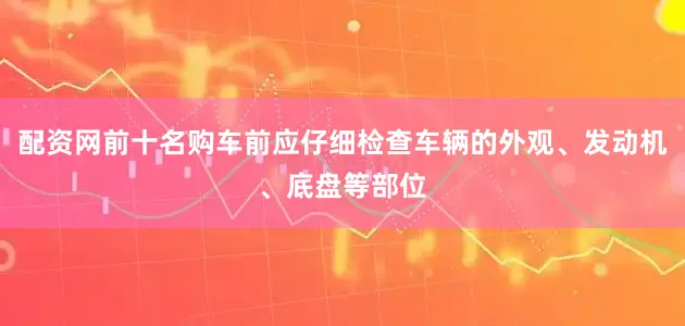 配资网前十名购车前应仔细检查车辆的外观、发动机、底盘等部位