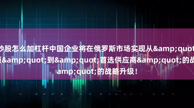 炒股怎么加杠杆中国企业将在俄罗斯市场实现从&quot;替代选项&quot;到&quot;首选供应商&quot;的战略升级！