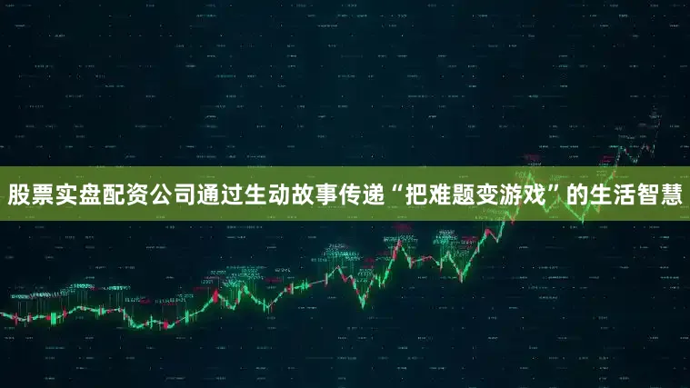股票实盘配资公司通过生动故事传递“把难题变游戏”的生活智慧