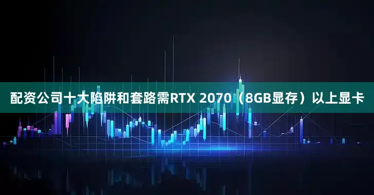 配资公司十大陷阱和套路需RTX 2070（8GB显存）以上显卡