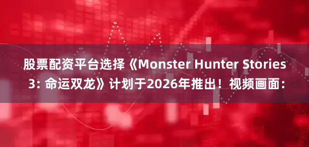 股票配资平台选择《Monster Hunter Stories 3: 命运双龙》计划于2026年推出！视频画面：