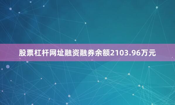 股票杠杆网址融资融券余额2103.96万元