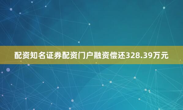 配资知名证券配资门户融资偿还328.39万元