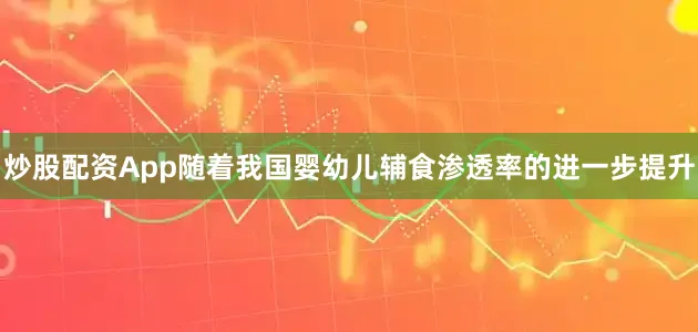 炒股配资App随着我国婴幼儿辅食渗透率的进一步提升